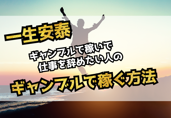 一生安泰 ギャンブルで稼いで仕事を辞めたい人のギャンブルで稼ぐ方法 終われない始まり